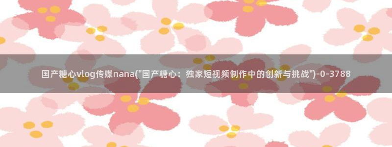  糖心vlog观网观看：国产糖心vlog传媒nana(\
