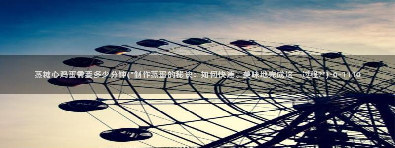  糖心vlog最新入口：蒸糖心鸡蛋需要多少分钟(\